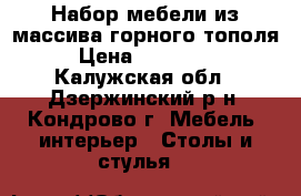 Набор мебели из массива горного тополя › Цена ­ 145 000 - Калужская обл., Дзержинский р-н, Кондрово г. Мебель, интерьер » Столы и стулья   